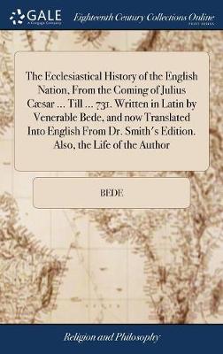 Image of The Ecclesiastical History of the English Nation, From the Coming of Julius Caesar ... Till ... 731. Written in Latin by Venerable Bede, and now Translated Into English From Dr. Smith's Edition. Also, the Life of the Author
